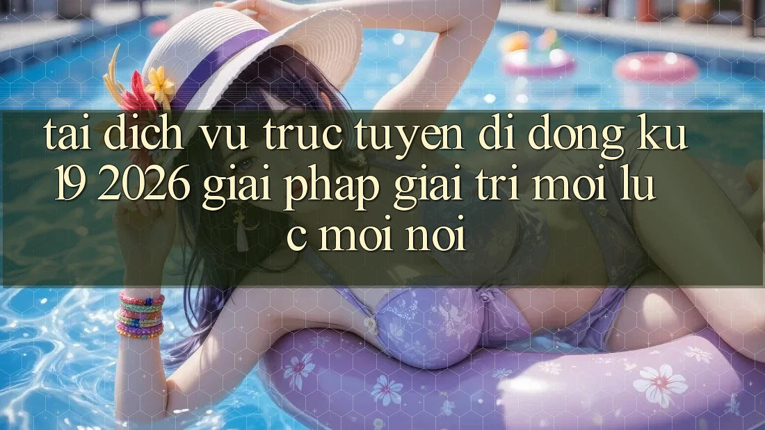 Tải Dịch vụ trực tuyến di động ku19 2026 - Giải Pháp Giải Trí Mọi Lúc Mọi Nơi