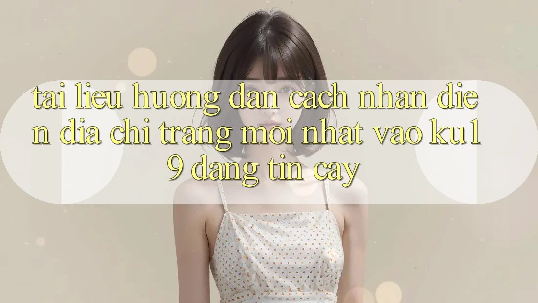Tài liệu hướng dẫn Cách Nhận Diện Địa chỉ trang Mới Nhất Vào ku19 Đáng tin cậy Tài liệu hướng dẫn Cách Nhận Diện Địa chỉ trang Mới Nhất Vào ku19 Đáng tin cậy