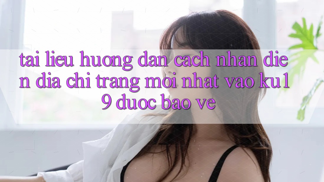 Tài liệu hướng dẫn Cách Nhận Diện Địa chỉ trang Mới Nhất Vào ku19 Được bảo vệ