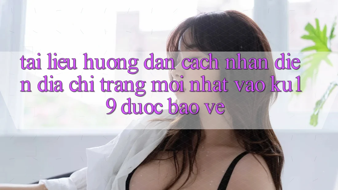 Tài liệu hướng dẫn Cách Nhận Diện Địa chỉ trang Mới Nhất Vào ku19 Được bảo vệ Tài liệu hướng dẫn Cách Nhận Diện Địa chỉ trang Mới Nhất Vào ku19 Được bảo vệ