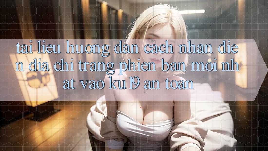 Tài liệu hướng dẫn Cách Nhận Diện Địa chỉ trang Phiên bản mới Nhất Vào ku19 An Toàn