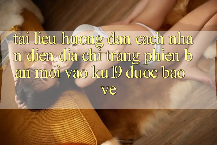 Tài liệu hướng dẫn Cách Nhận Diện Địa chỉ trang Phiên bản mới Vào ku19 Được bảo vệ Tài liệu hướng dẫn Cách Nhận Diện Địa chỉ trang Phiên bản mới Vào ku19 Được bảo vệ