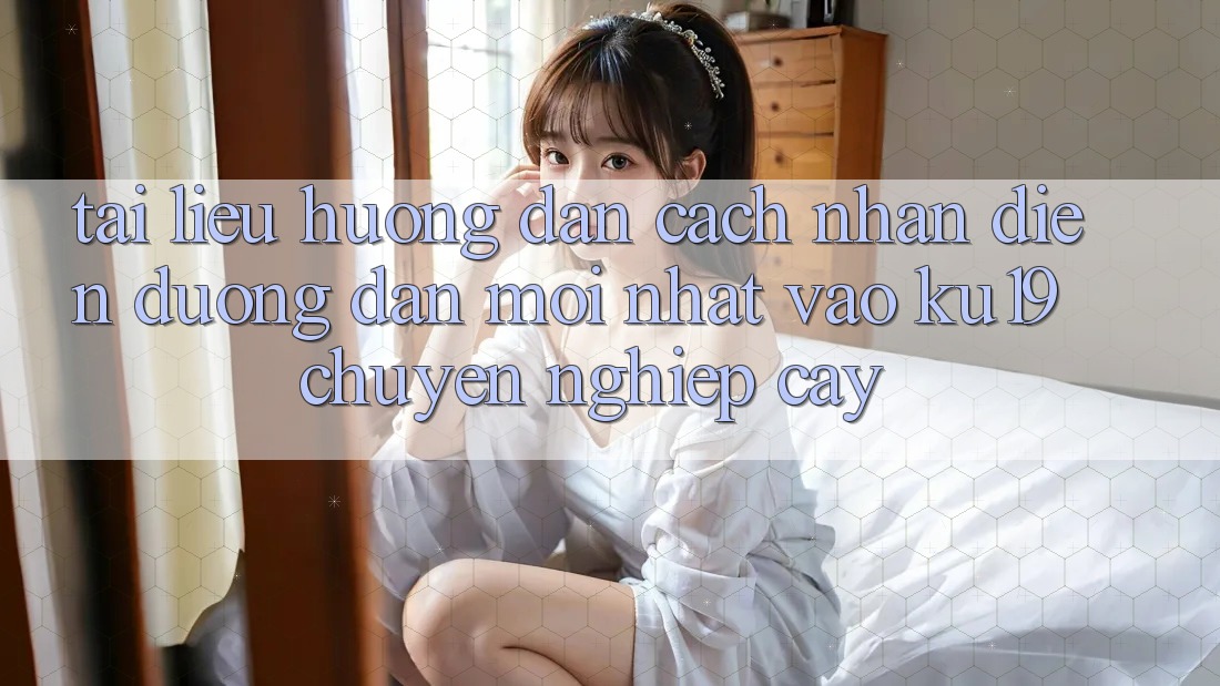 Tài liệu hướng dẫn Cách Nhận Diện Đường dẫn Mới Nhất Vào ku19 Chuyên nghiệp cậy Tài liệu hướng dẫn Cách Nhận Diện Đường dẫn Mới Nhất Vào ku19 Chuyên nghiệp cậy