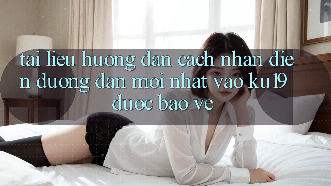 Tài liệu hướng dẫn Cách Nhận Diện Đường dẫn Mới nhất Vào ku19 Được bảo vệ Tài liệu hướng dẫn Cách Nhận Diện Đường dẫn Mới nhất Vào ku19 Được bảo vệ