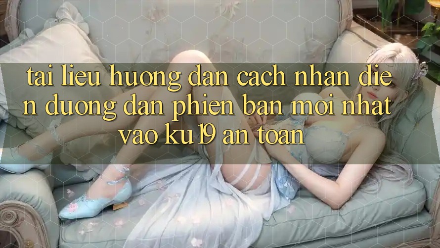 Tài liệu hướng dẫn Cách Nhận Diện Đường dẫn Phiên bản mới Nhất Vào ku19 An Toàn Tài liệu hướng dẫn Cách Nhận Diện Đường dẫn Phiên bản mới Nhất Vào ku19 An Toàn