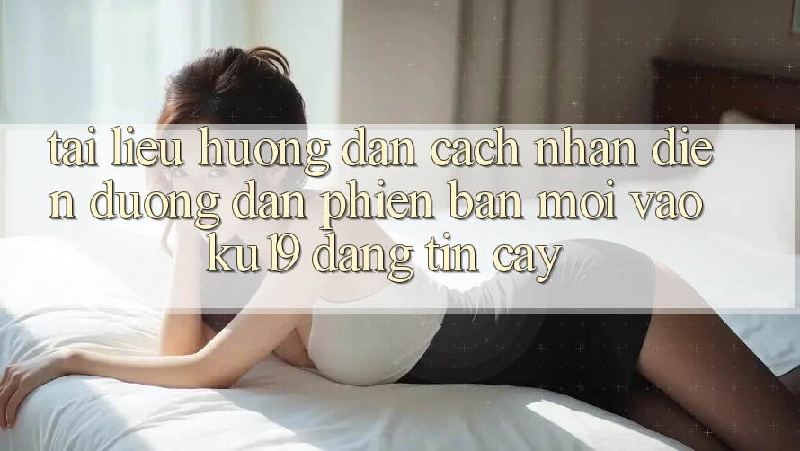 Tài liệu hướng dẫn Cách Nhận Diện Đường dẫn Phiên bản mới Vào ku19 Đáng tin cậy