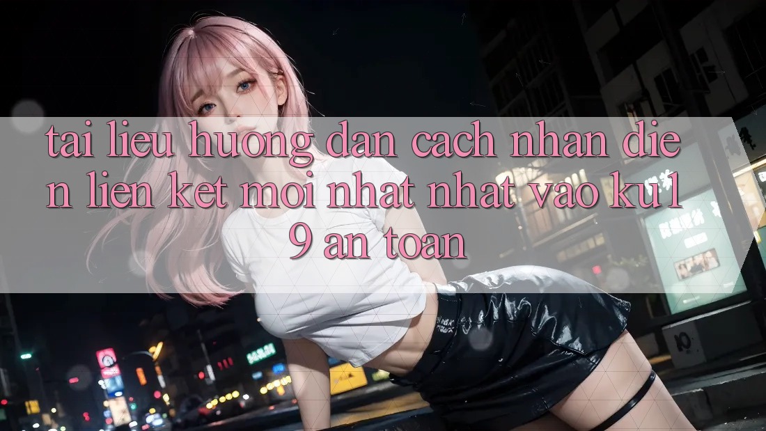 Tài liệu hướng dẫn Cách Nhận Diện Liên kết Mới nhất Nhất Vào ku19 An Toàn Tài liệu hướng dẫn Cách Nhận Diện Liên kết Mới nhất Nhất Vào ku19 An Toàn