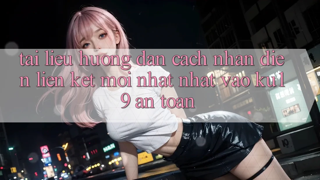 Tài liệu hướng dẫn Cách Nhận Diện Liên kết Mới nhất Nhất Vào ku19 An Toàn Tài liệu hướng dẫn Cách Nhận Diện Liên kết Mới nhất Nhất Vào ku19 An Toàn