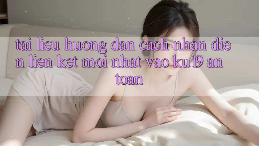 Tài liệu hướng dẫn Cách Nhận Diện Liên kết Mới Nhất Vào ku19 An Toàn Tài liệu hướng dẫn Cách Nhận Diện Liên kết Mới Nhất Vào ku19 An Toàn