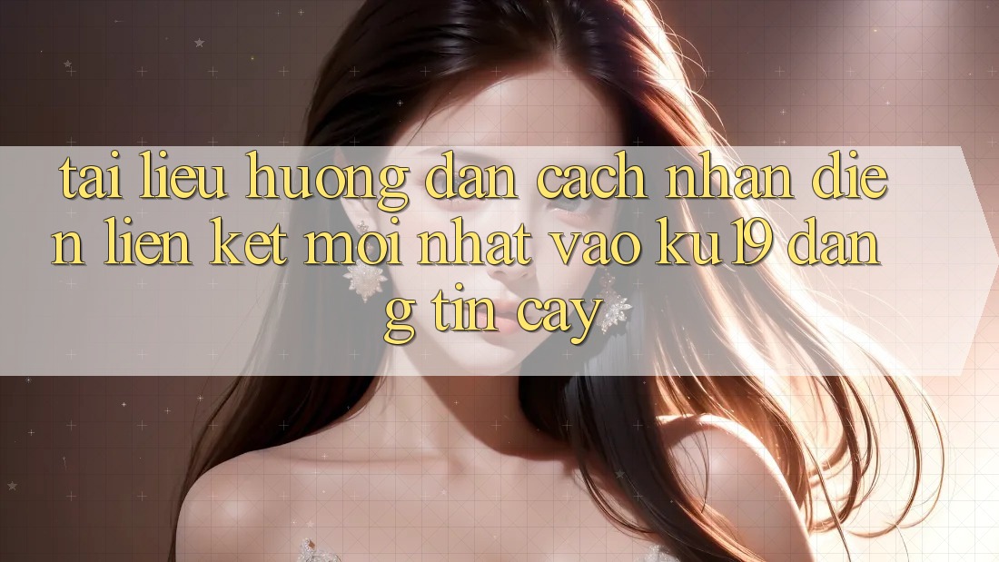 Tài liệu hướng dẫn Cách Nhận Diện Liên kết Mới Nhất Vào ku19 Đáng tin cậy