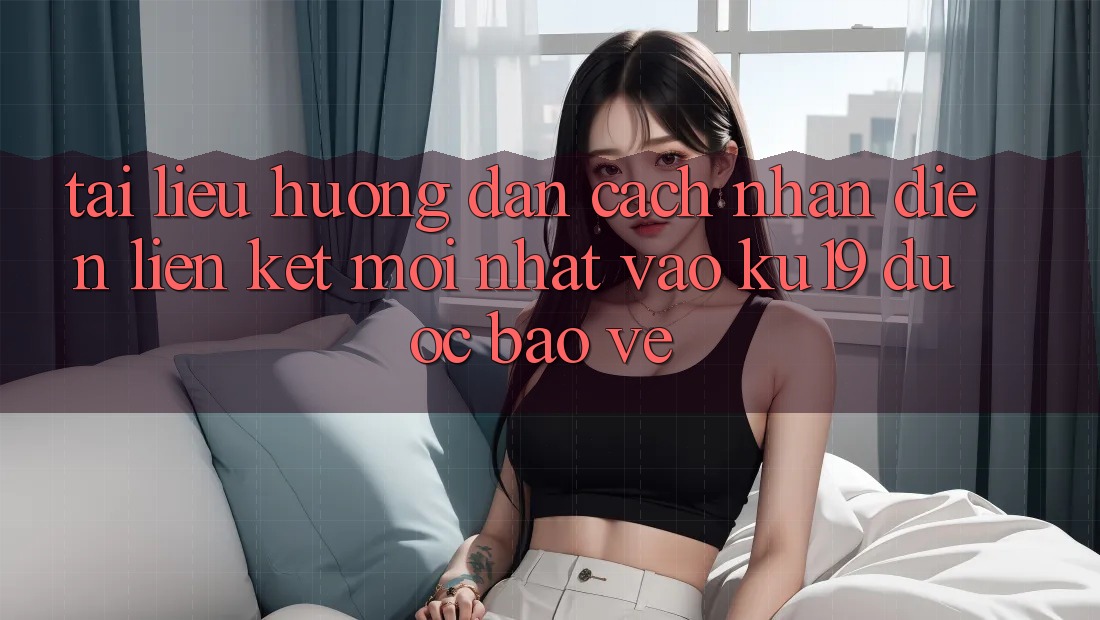 Tài liệu hướng dẫn Cách Nhận Diện Liên kết Mới Nhất Vào ku19 Được bảo vệ Tài liệu hướng dẫn Cách Nhận Diện Liên kết Mới Nhất Vào ku19 Được bảo vệ