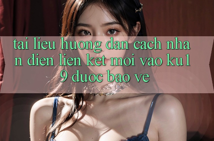 Tài liệu hướng dẫn Cách Nhận Diện Liên kết Mới Vào ku19 Được bảo vệ