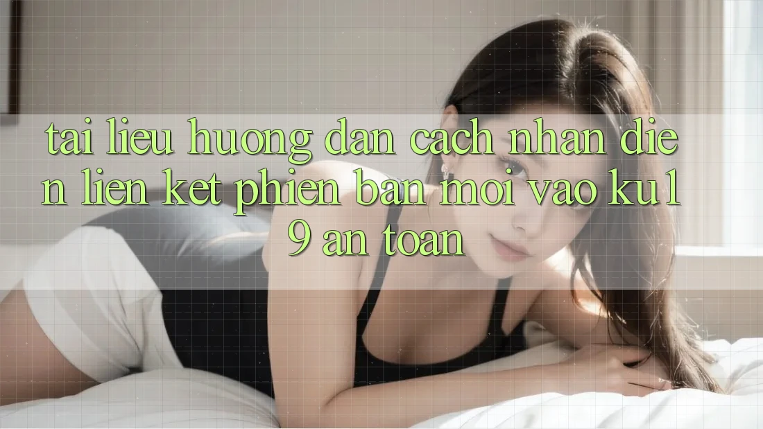 Tài liệu hướng dẫn Cách Nhận Diện Liên kết Phiên bản mới Vào ku19 An Toàn Tài liệu hướng dẫn Cách Nhận Diện Liên kết Phiên bản mới Vào ku19 An Toàn