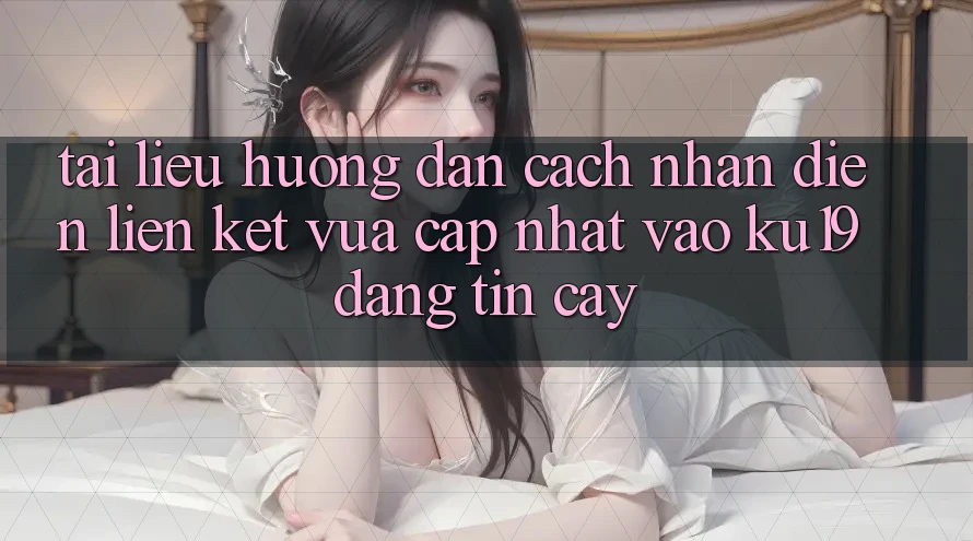 Tài liệu hướng dẫn Cách Nhận Diện Liên kết Vừa cập nhật Vào ku19 Đáng tin cậy Tài liệu hướng dẫn Cách Nhận Diện Liên kết Vừa cập nhật Vào ku19 Đáng tin cậy