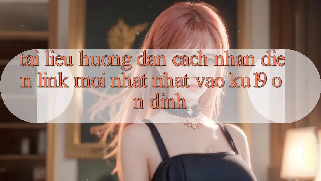 Tài liệu hướng dẫn Cách Nhận Diện Link Mới nhất Nhất Vào ku19 Ổn định