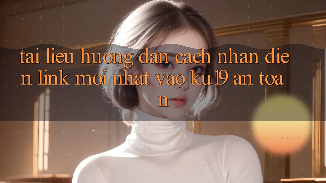 Tài liệu hướng dẫn Cách Nhận Diện Link Mới Nhất Vào ku19 An Toàn Tài liệu hướng dẫn Cách Nhận Diện Link Mới Nhất Vào ku19 An Toàn