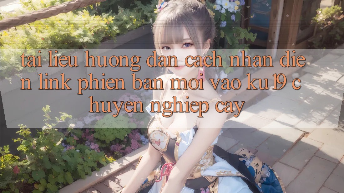 Tài liệu hướng dẫn Cách Nhận Diện Link Phiên bản mới Vào ku19 Chuyên nghiệp cậy