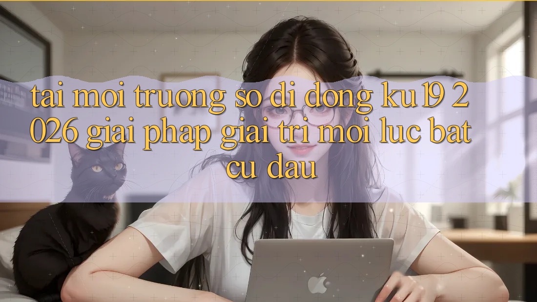 Tải Môi trường số di động ku19 2026 - Giải Pháp Giải Trí Mọi Lúc Bất cứ đâu Tải Môi trường số di động ku19 2026 - Giải Pháp Giải Trí Mọi Lúc Bất cứ đâu