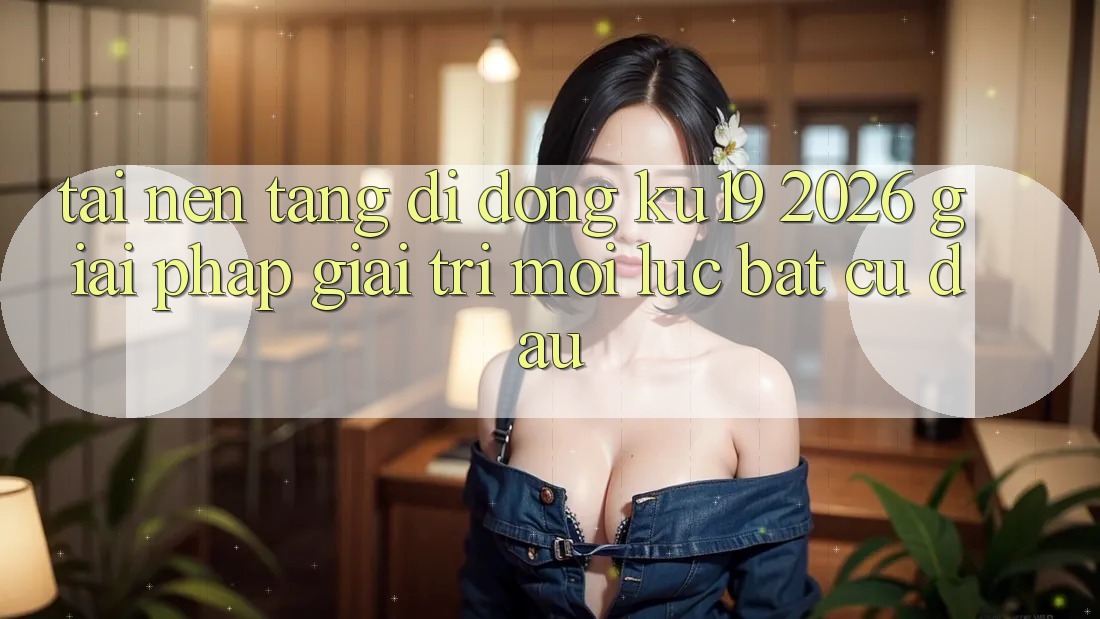 Tải Nền tảng di động ku19 2026 - Giải Pháp Giải Trí Mọi Lúc Bất cứ đâu Tải Nền tảng di động ku19 2026 - Giải Pháp Giải Trí Mọi Lúc Bất cứ đâu