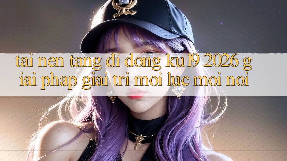 Tải Nền tảng di động ku19 2026 - Giải Pháp Giải Trí Mọi Lúc Mọi Nơi Tải Nền tảng di động ku19 2026 - Giải Pháp Giải Trí Mọi Lúc Mọi Nơi