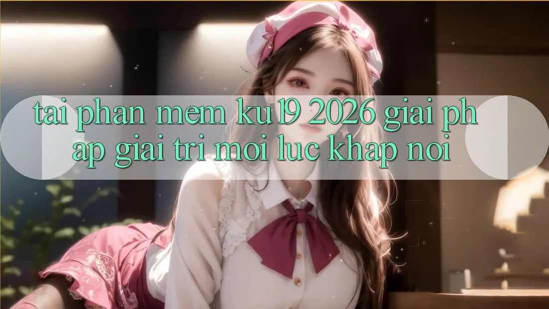 Tải Phần mềm ku19 2026 - Giải Pháp Giải Trí Mọi Lúc Khắp nơi Tải Phần mềm ku19 2026 - Giải Pháp Giải Trí Mọi Lúc Khắp nơi