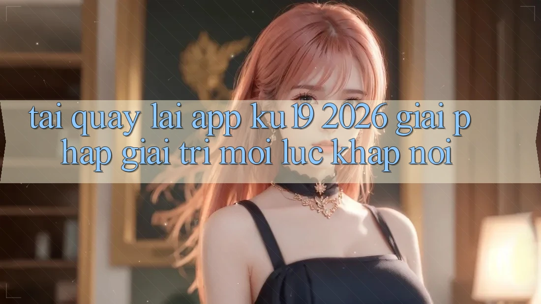 Tải quay lại App ku19 2026 - Giải Pháp Giải Trí Mọi Lúc Khắp nơi Tải quay lại App ku19 2026 - Giải Pháp Giải Trí Mọi Lúc Khắp nơi