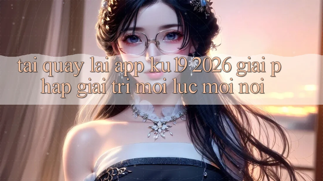 Tải quay lại App ku19 2026 - Giải Pháp Giải Trí Mọi Lúc Mọi nơi Tải quay lại App ku19 2026 - Giải Pháp Giải Trí Mọi Lúc Mọi nơi