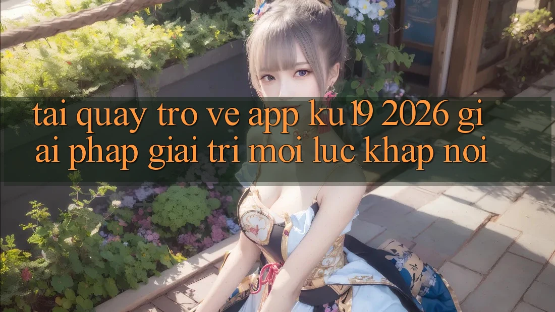 Tải quay trở về App ku19 2026 - Giải Pháp Giải Trí Mọi Lúc Khắp nơi