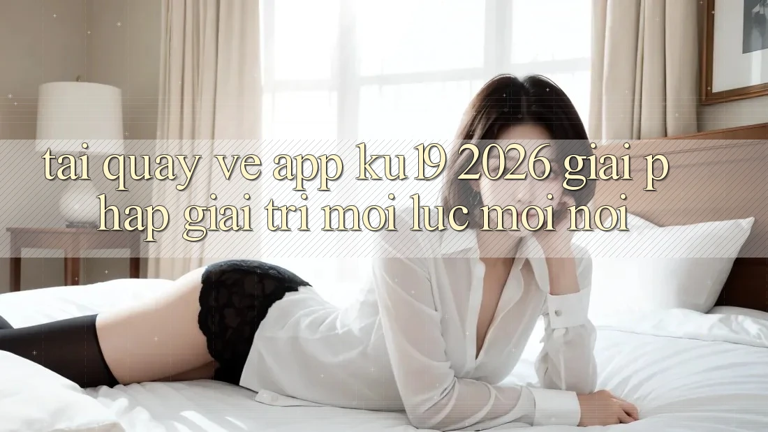 Tải quay về App ku19 2026 - Giải Pháp Giải Trí Mọi Lúc Mọi Nơi Tải quay về App ku19 2026 - Giải Pháp Giải Trí Mọi Lúc Mọi Nơi