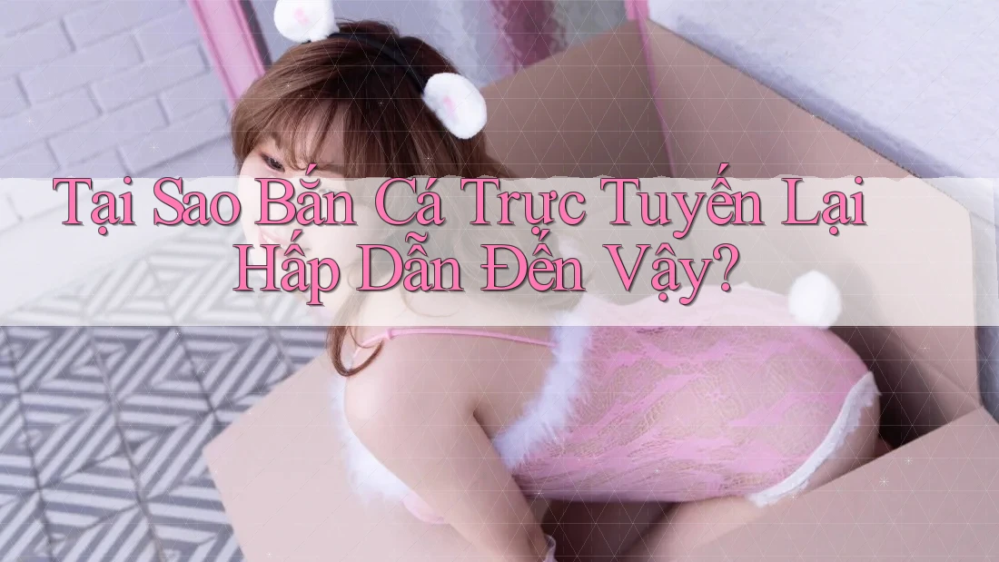Tại Sao Bắn Cá Trực Tuyến Lại Hấp Dẫn Đến Vậy?
