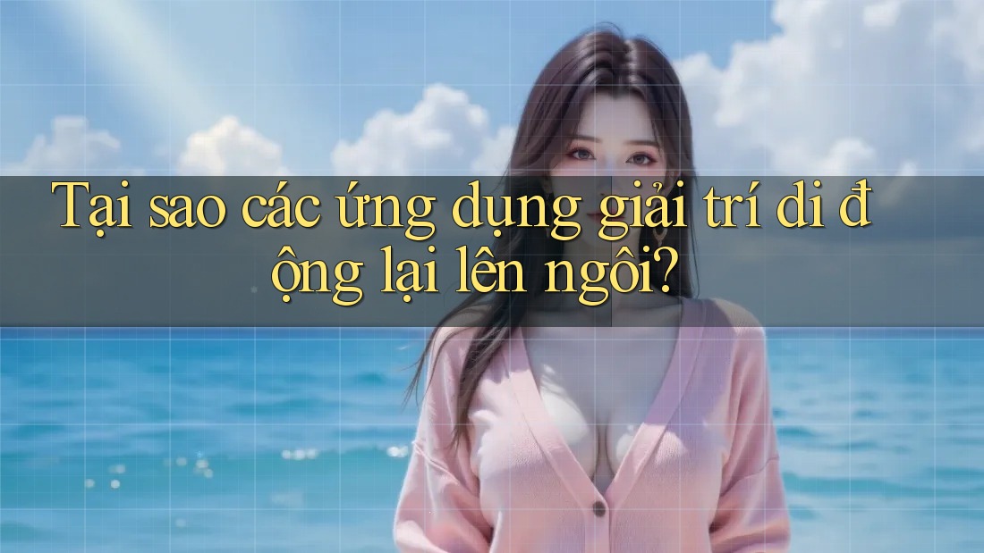 Tại sao các ứng dụng giải trí di động lại lên ngôi?