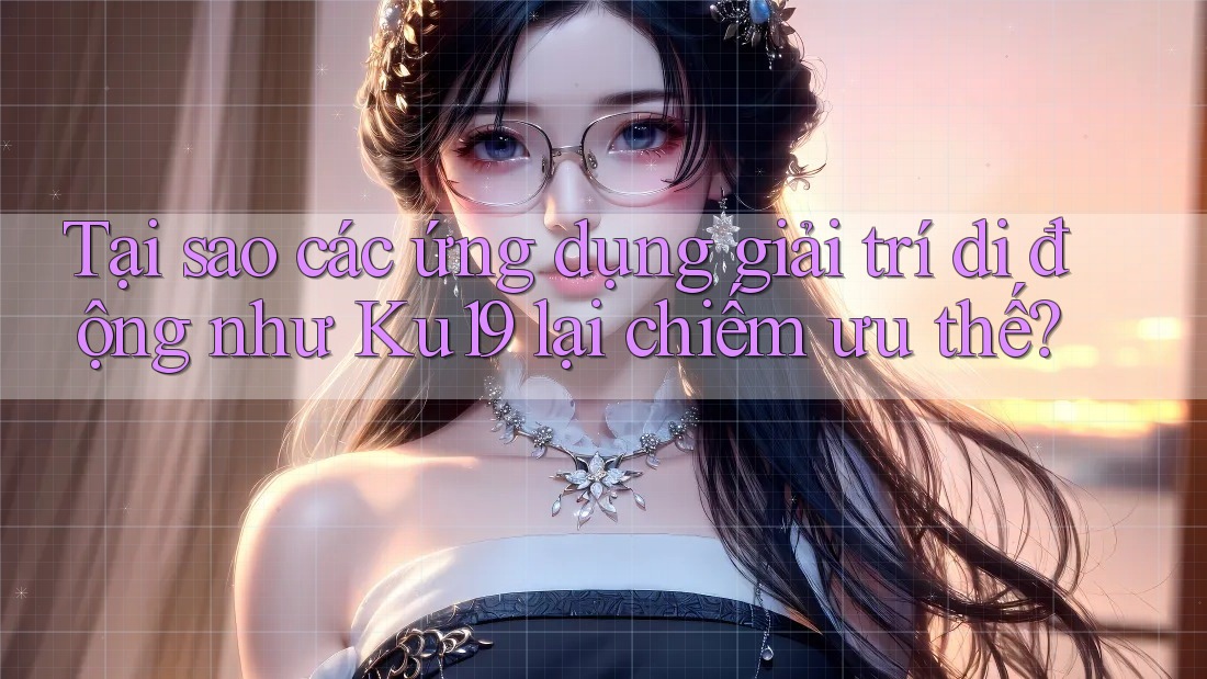 Tại sao các ứng dụng giải trí di động như Ku19 lại chiếm ưu thế? Tại sao các ứng dụng giải trí di động như Ku19 lại chiếm ưu thế?