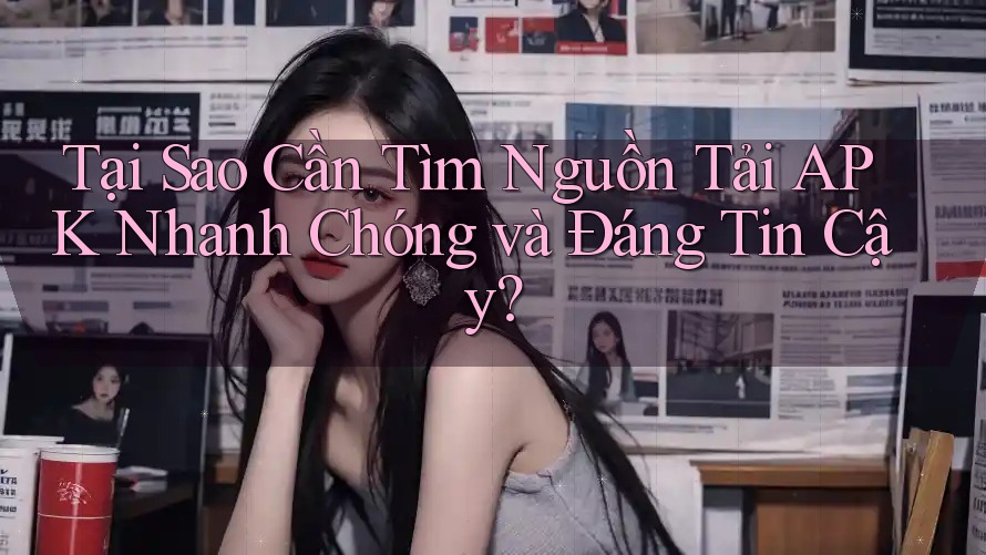 Tại Sao Cần Tìm Nguồn Tải APK Nhanh Chóng và Đáng Tin Cậy? Tại Sao Cần Tìm Nguồn Tải APK Nhanh Chóng và Đáng Tin Cậy?