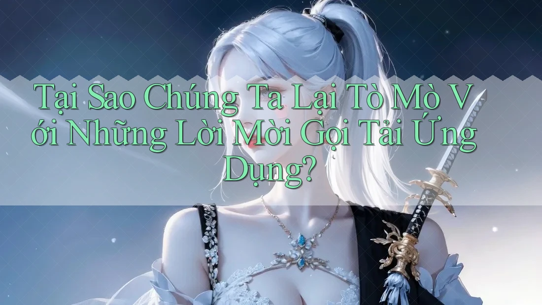 Tại Sao Chúng Ta Lại Tò Mò Với Những Lời Mời Gọi Tải Ứng Dụng? Tại Sao Chúng Ta Lại Tò Mò Với Những Lời Mời Gọi Tải Ứng Dụng?