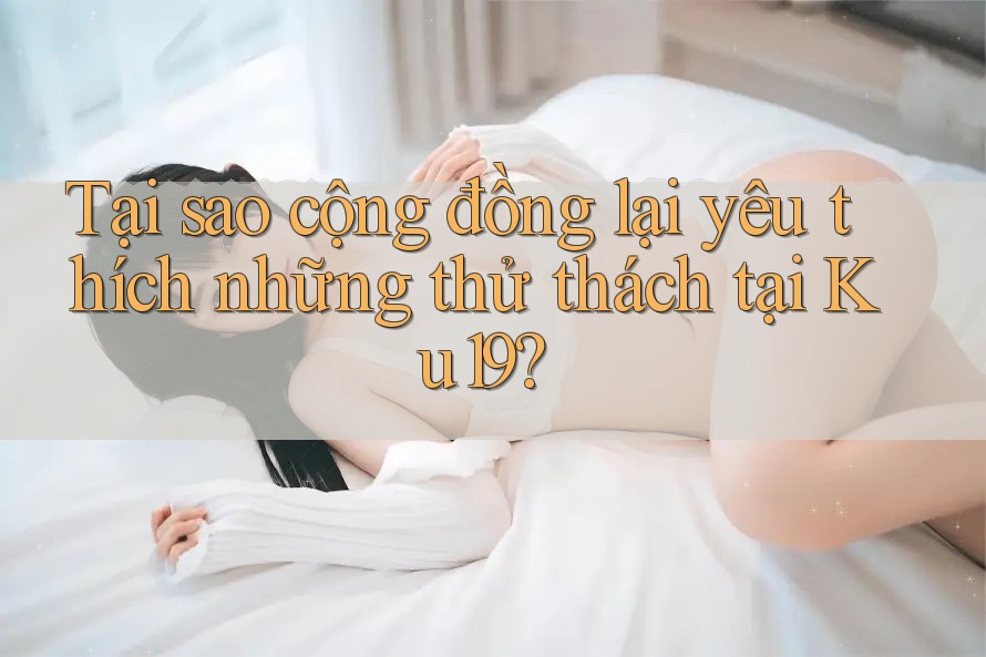 Tại sao cộng đồng lại yêu thích những thử thách tại Ku19? Tại sao cộng đồng lại yêu thích những thử thách tại Ku19?