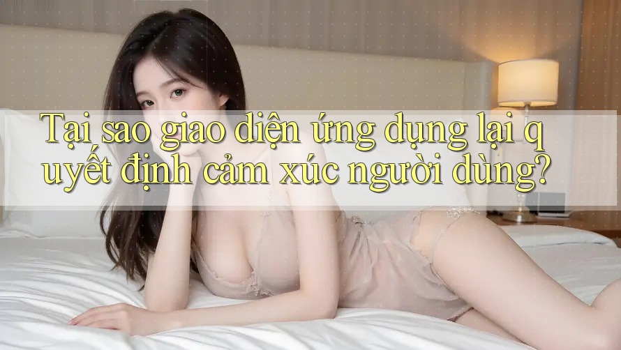 Tại sao giao diện ứng dụng lại quyết định cảm xúc người dùng? Tại sao giao diện ứng dụng lại quyết định cảm xúc người dùng?