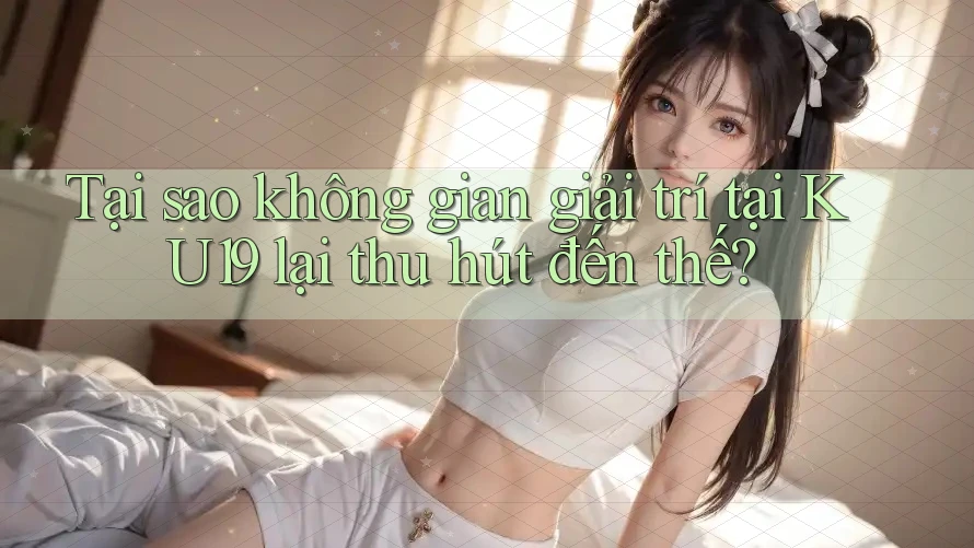 Tại sao không gian giải trí tại KU19 lại thu hút đến thế? Tại sao không gian giải trí tại KU19 lại thu hút đến thế?