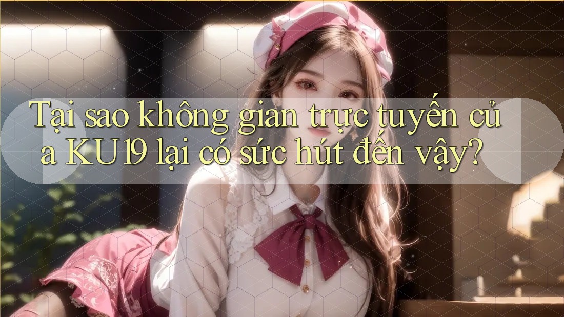 Tại sao không gian trực tuyến của KU19 lại có sức hút đến vậy? Tại sao không gian trực tuyến của KU19 lại có sức hút đến vậy?