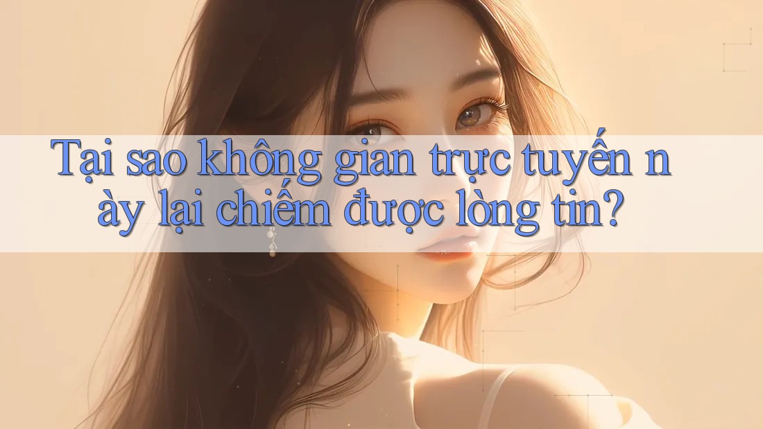 Tại sao không gian trực tuyến này lại chiếm được lòng tin? Tại sao không gian trực tuyến này lại chiếm được lòng tin?