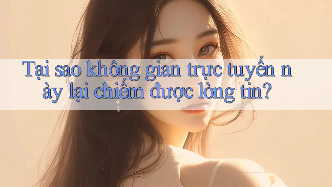 Tại sao không gian trực tuyến này lại chiếm được lòng tin?
