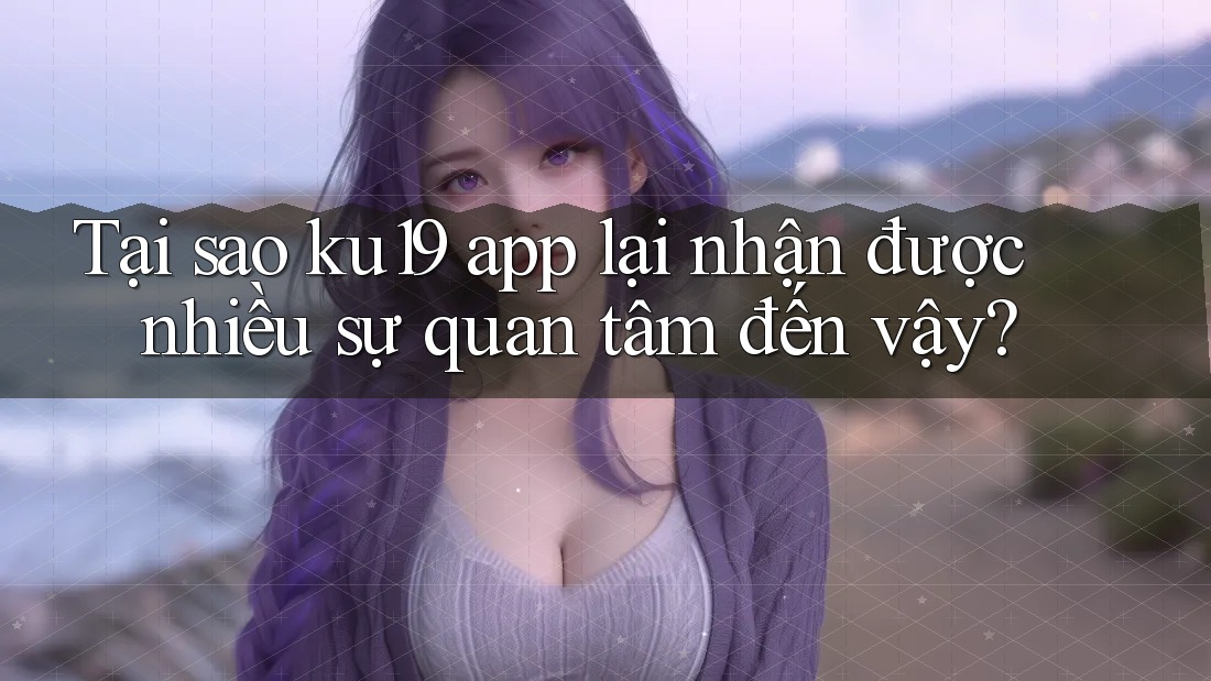 Tại sao ku19 app lại nhận được nhiều sự quan tâm đến vậy? Tại sao ku19 app lại nhận được nhiều sự quan tâm đến vậy?