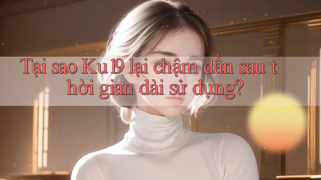 Tại sao Ku19 lại chậm dần sau thời gian dài sử dụng? Tại sao Ku19 lại chậm dần sau thời gian dài sử dụng?