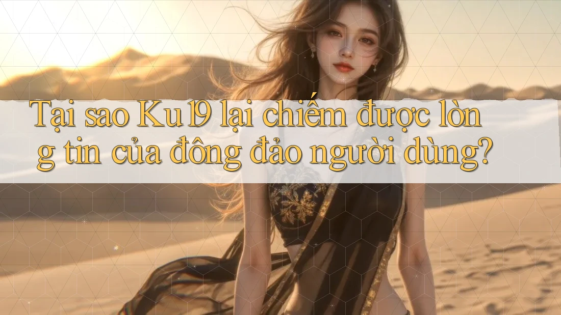 Tại sao Ku19 lại chiếm được lòng tin của đông đảo người dùng? Tại sao Ku19 lại chiếm được lòng tin của đông đảo người dùng?