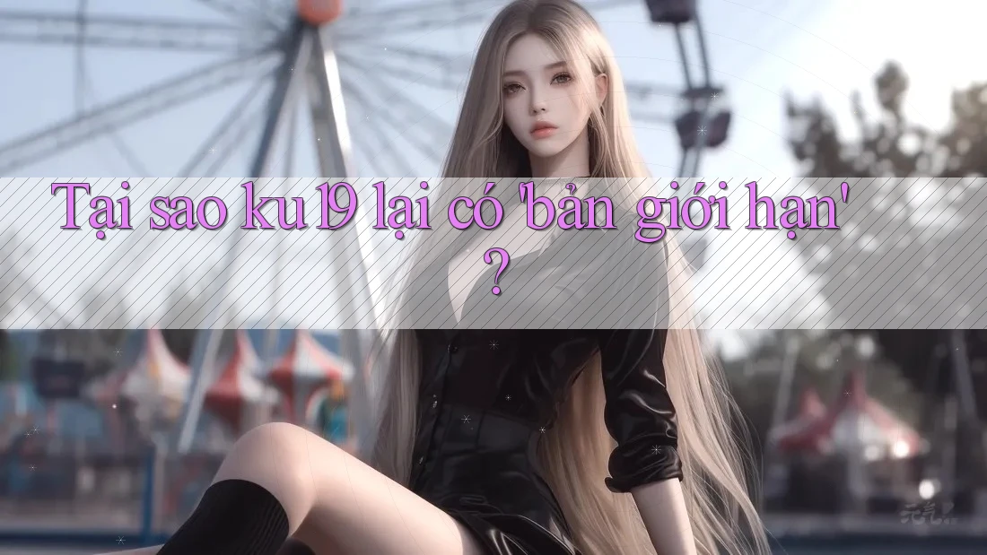 Tại sao ku19 lại có 'bản giới hạn'? Tại sao ku19 lại có 'bản giới hạn'?