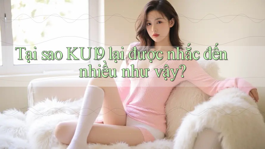 Tại sao KU19 lại được nhắc đến nhiều như vậy? Tại sao KU19 lại được nhắc đến nhiều như vậy?