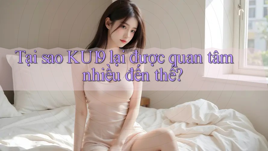 Tại sao KU19 lại được quan tâm nhiều đến thế? Tại sao KU19 lại được quan tâm nhiều đến thế?