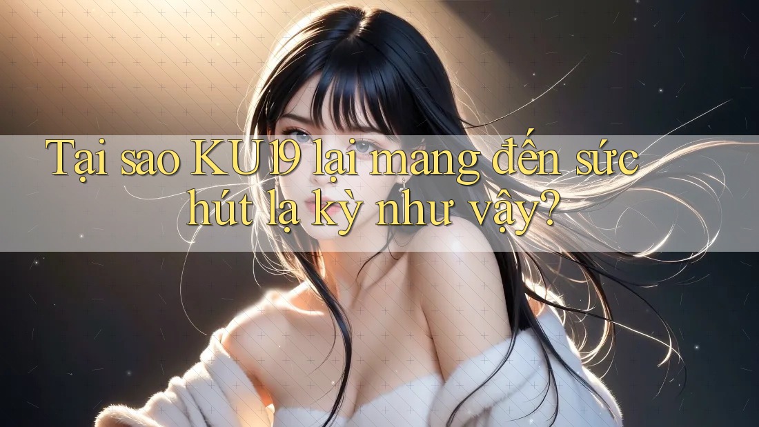 Tại sao KU19 lại mang đến sức hút lạ kỳ như vậy? Tại sao KU19 lại mang đến sức hút lạ kỳ như vậy?