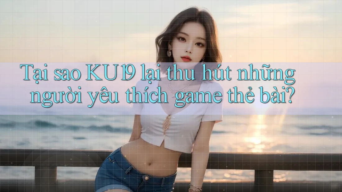 Tại sao KU19 lại thu hút những người yêu thích game thẻ bài? Tại sao KU19 lại thu hút những người yêu thích game thẻ bài?