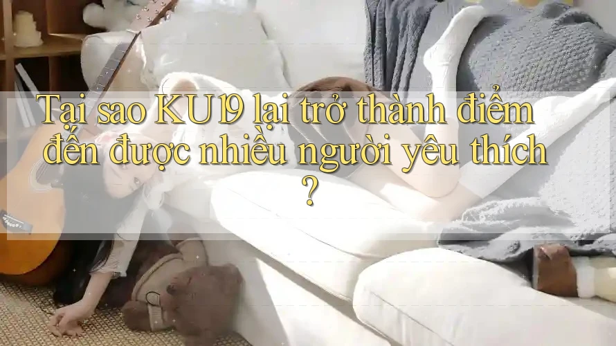 Tại sao KU19 lại trở thành điểm đến được nhiều người yêu thích? Tại sao KU19 lại trở thành điểm đến được nhiều người yêu thích?