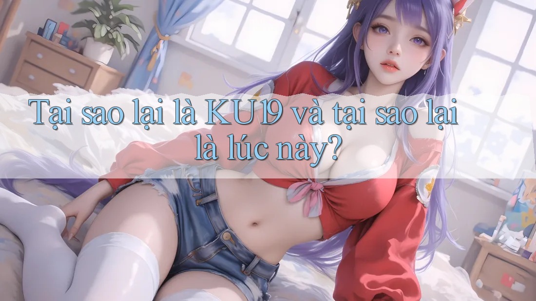 Tại sao lại là KU19 và tại sao lại là lúc này?